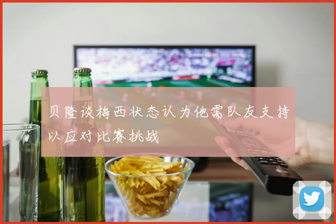 贝隆谈梅西状态认为他需队友支持以应对比赛挑战