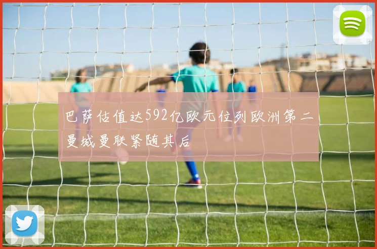 巴萨估值达592亿欧元位列欧洲第二曼城曼联紧随其后