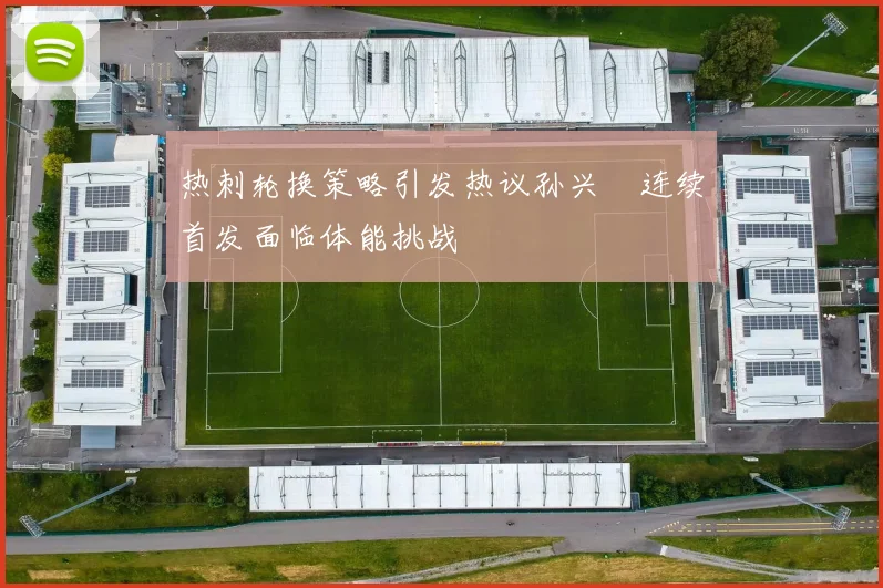 热刺轮换策略引发热议孙兴慜连续首发面临体能挑战