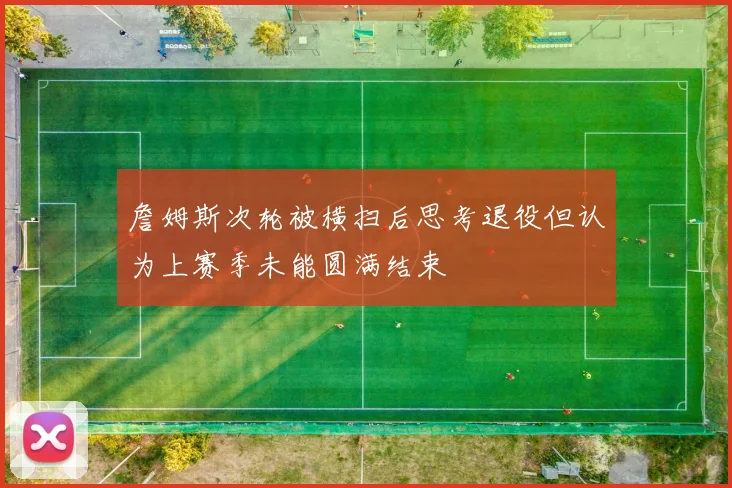 詹姆斯次轮被横扫后思考退役但认为上赛季未能圆满结束