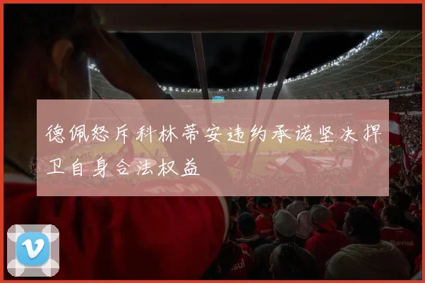 德佩怒斥科林蒂安违约承诺坚决捍卫自身合法权益