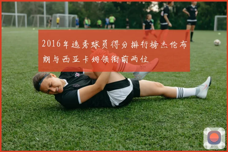 2016年选秀球员得分排行榜杰伦布朗与西亚卡姆领衔前两位
