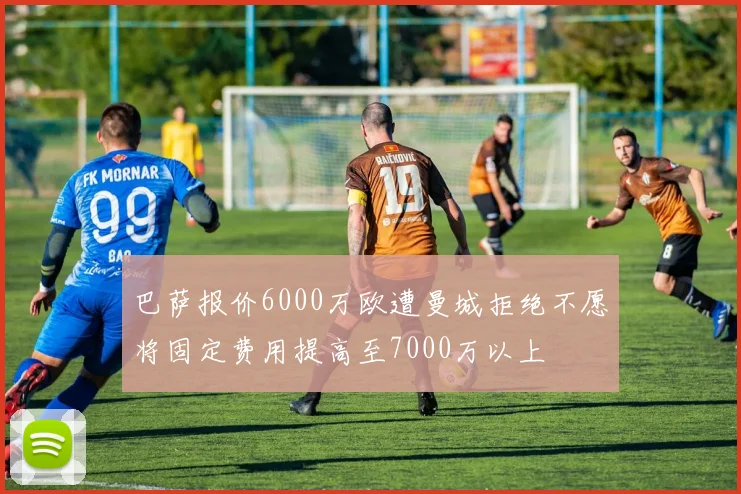 巴萨报价6000万欧遭曼城拒绝不愿将固定费用提高至7000万以上